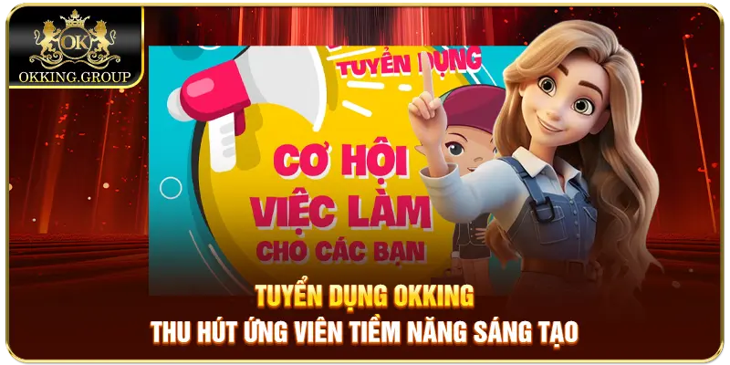 Tuyển dụng Okking thu hút ứng viên tiềm năng sáng tạo